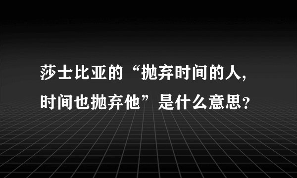 莎士比亚的“抛弃时间的人,时间也抛弃他”是什么意思?