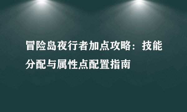 冒险岛夜行者加点攻略：技能分配与属性点配置指南
