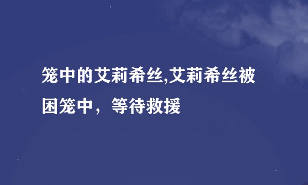 笼中的艾莉希丝,艾莉希丝被困笼中，等待救援