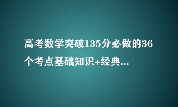 高考数学突破135分必做的36个考点基础知识+经典例题总结，只发一次！