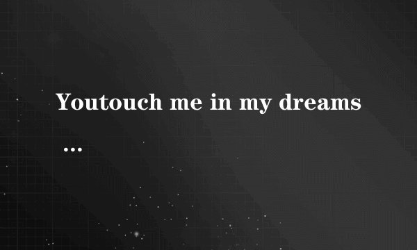 Youtouch me in my dreams 是什么意思