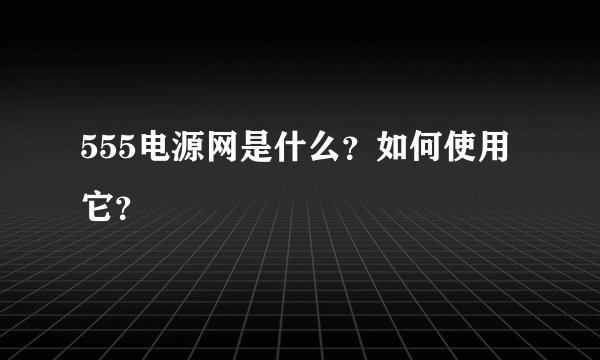 555电源网是什么？如何使用它？