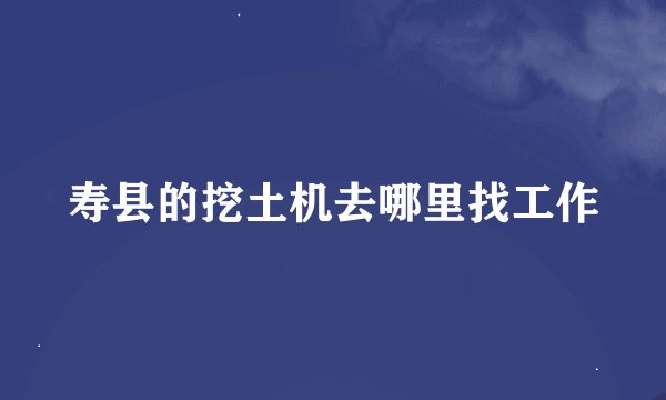 寿县的挖土机去哪里找工作