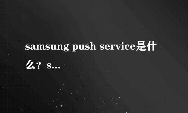 samsung push service是什么？samsung push service可以卸载吗