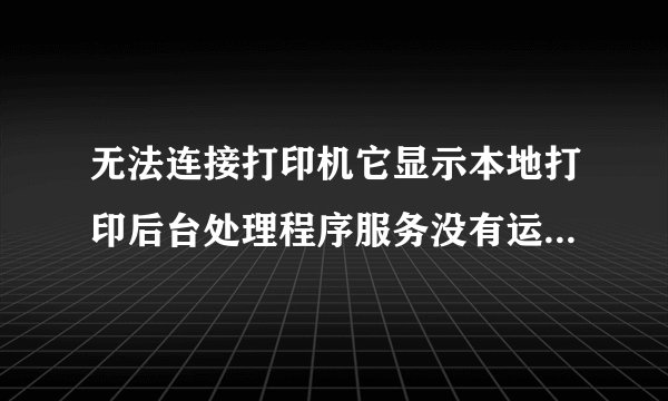 无法连接打印机它显示本地打印后台处理程序服务没有运行应该怎么解决