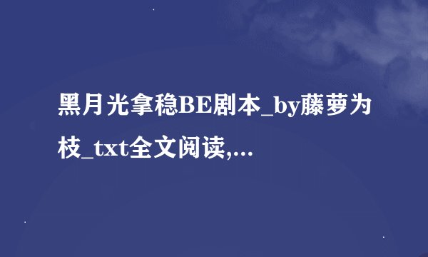 黑月光拿稳BE剧本_by藤萝为枝_txt全文阅读,百度网盘免费下
