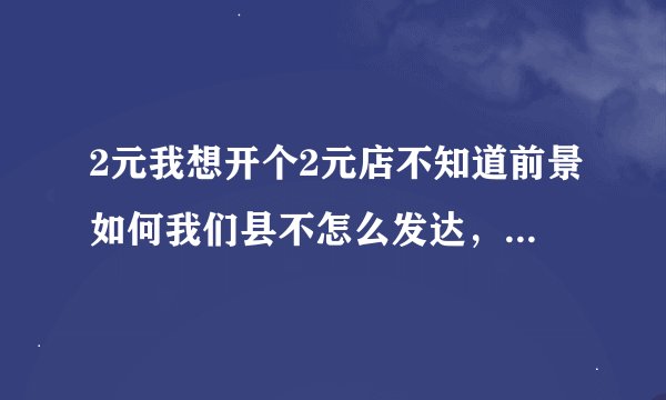 2元我想开个2元店不知道前景如何我们县不怎么发达，请问需要什么手续？需要营业执照么？