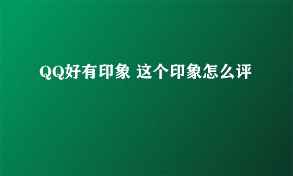 QQ好有印象 这个印象怎么评