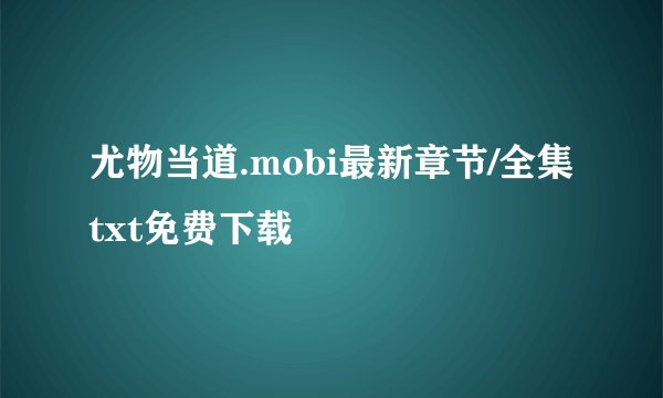 尤物当道.mobi最新章节/全集txt免费下载