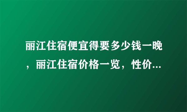 丽江住宿便宜得要多少钱一晚，丽江住宿价格一览，性价比超高的住宿推荐