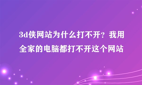 3d侠网站为什么打不开？我用全家的电脑都打不开这个网站