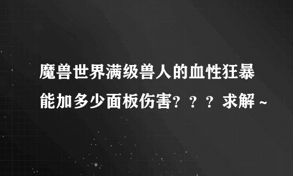 魔兽世界满级兽人的血性狂暴能加多少面板伤害？？？求解～