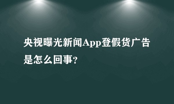 央视曝光新闻App登假货广告是怎么回事？