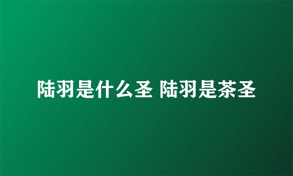 陆羽是什么圣 陆羽是茶圣