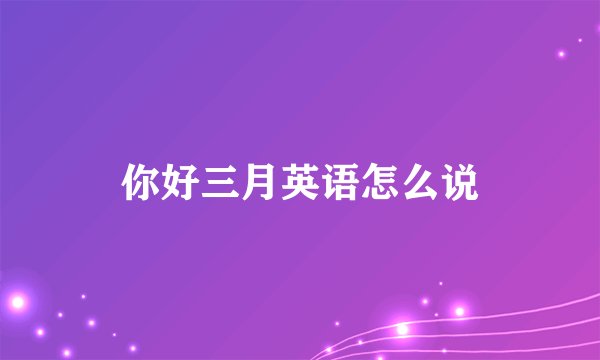你好三月英语怎么说
