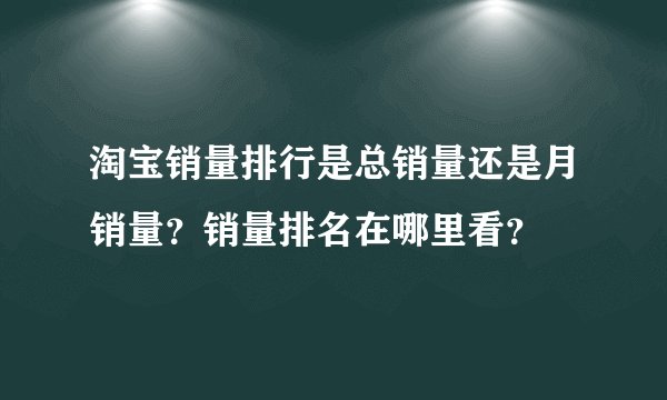 淘宝销量排行是总销量还是月销量？销量排名在哪里看？