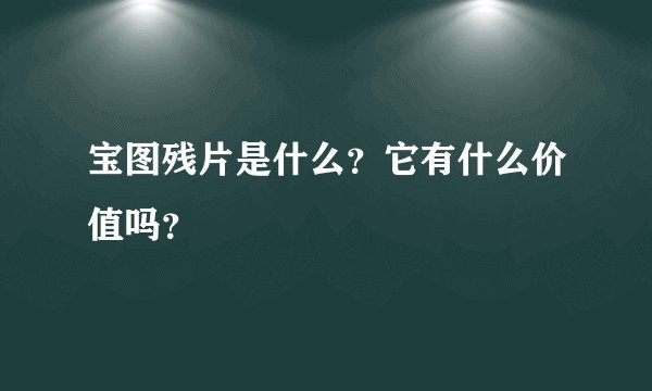 宝图残片是什么？它有什么价值吗？