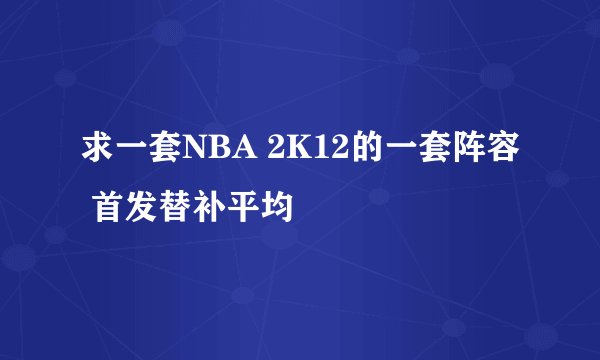 求一套NBA 2K12的一套阵容 首发替补平均