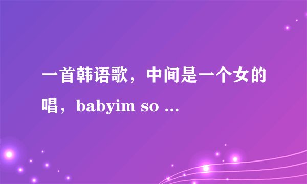 一首韩语歌，中间是一个女的唱，babyim so sorry 是韩语：到塔西