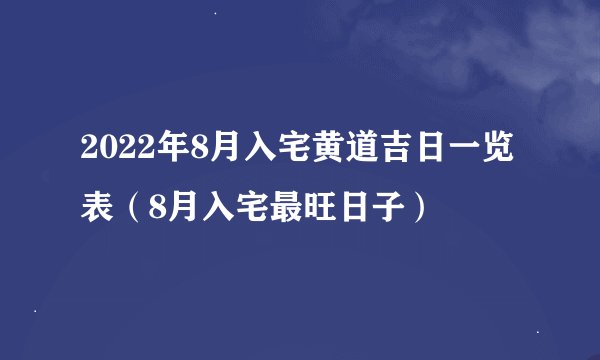 2022年8月入宅黄道吉日一览表（8月入宅最旺日子）