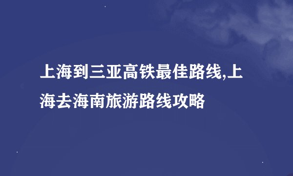 上海到三亚高铁最佳路线,上海去海南旅游路线攻略