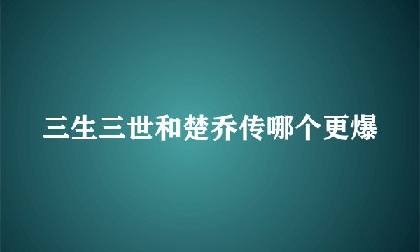 三生三世和楚乔传哪个更爆