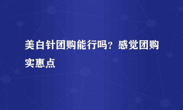 美白针团购能行吗?感觉团购实惠点