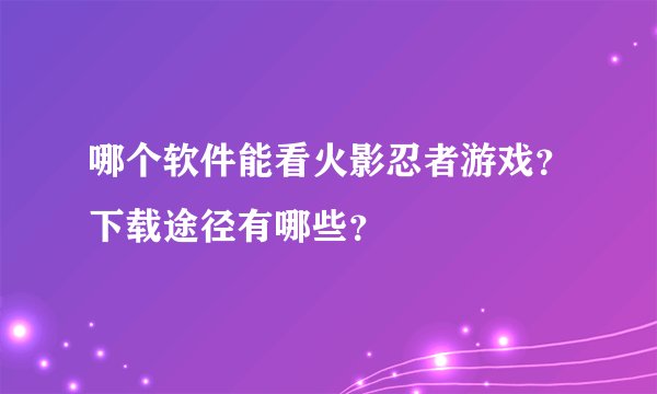 哪个软件能看火影忍者游戏？下载途径有哪些？