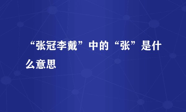 “张冠李戴”中的“张”是什么意思