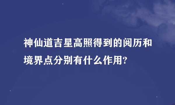 神仙道吉星高照得到的阅历和境界点分别有什么作用?