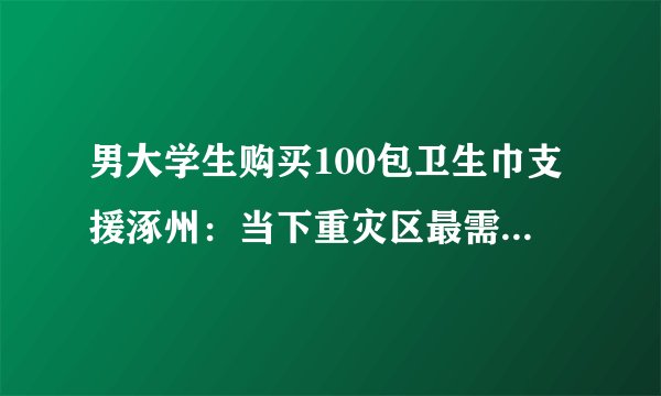 男大学生购买100包卫生巾支援涿州：当下重灾区最需要的物资是