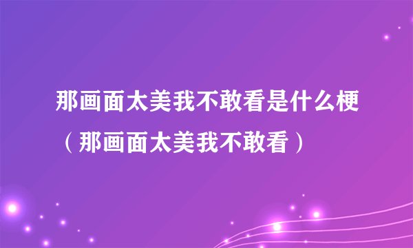 那画面太美我不敢看是什么梗（那画面太美我不敢看）