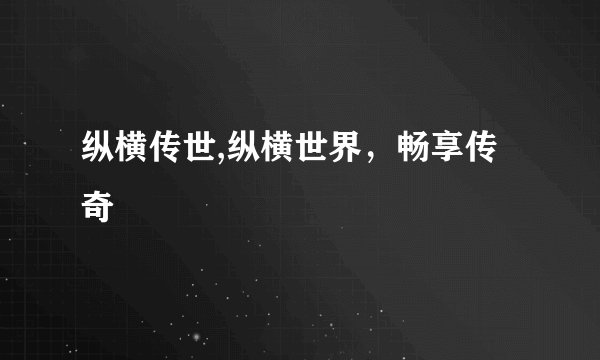 纵横传世,纵横世界，畅享传奇