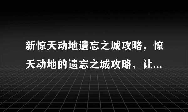新惊天动地遗忘之城攻略,惊天动地的遗忘之城攻略,让你稳操胜券