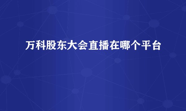 万科股东大会直播在哪个平台