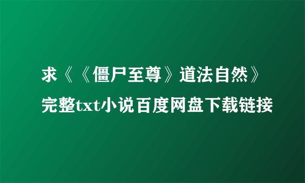 求《《僵尸至尊》道法自然》完整txt小说百度网盘下载链接