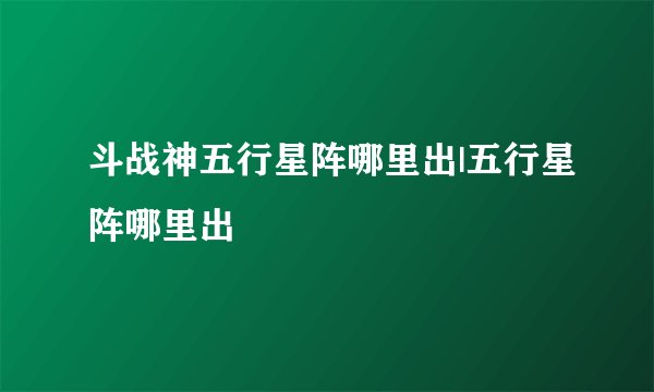斗战神五行星阵哪里出|五行星阵哪里出