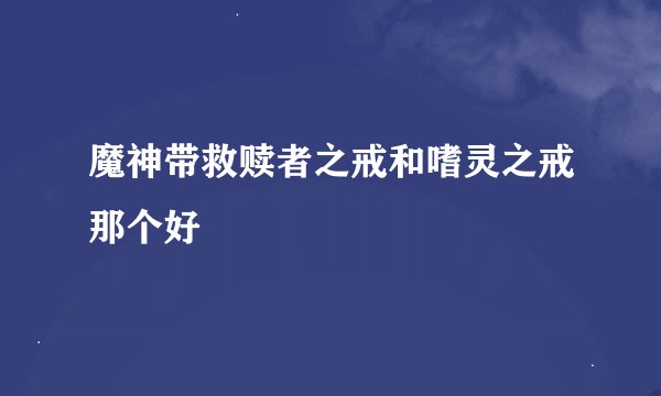 魔神带救赎者之戒和嗜灵之戒那个好