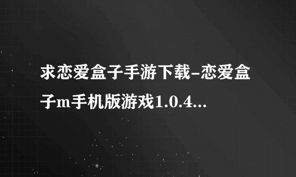 求恋爱盒子手游下载-恋爱盒子m手机版游戏1.0.4安卓版网盘链接下载