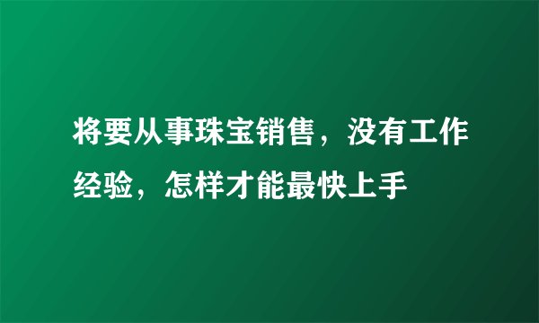 将要从事珠宝销售，没有工作经验，怎样才能最快上手