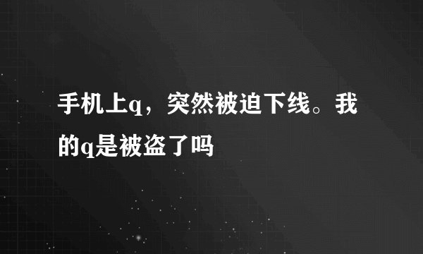 手机上q，突然被迫下线。我的q是被盗了吗