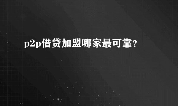 p2p借贷加盟哪家最可靠？