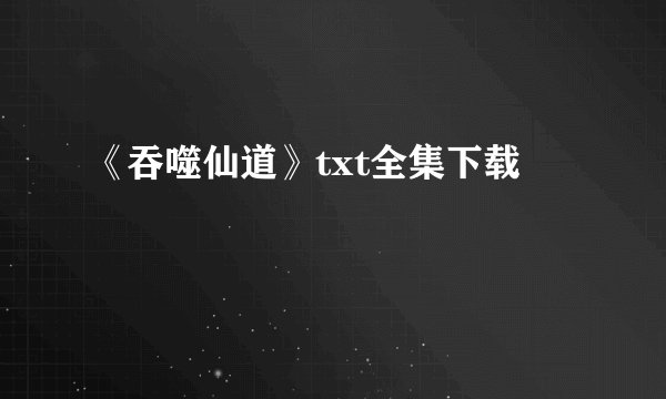 《吞噬仙道》txt全集下载