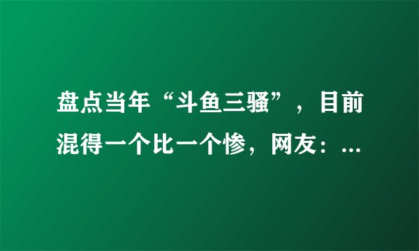 盘点当年“斗鱼三骚”，目前混得一个比一个惨，网友：尺度惹的祸