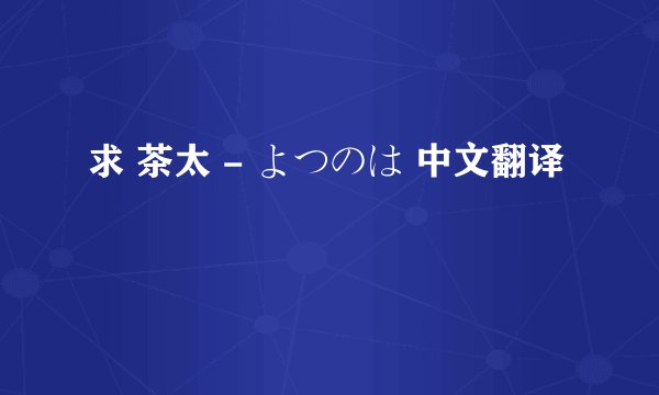求 茶太 - よつのは 中文翻译