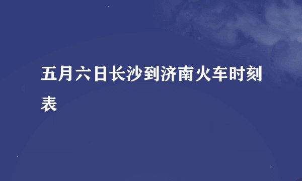 五月六日长沙到济南火车时刻表