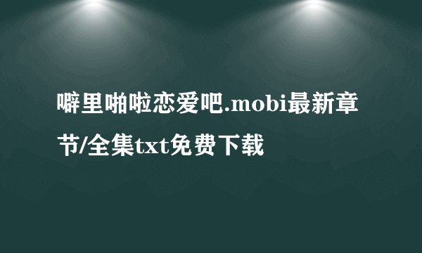 噼里啪啦恋爱吧.mobi最新章节/全集txt免费下载