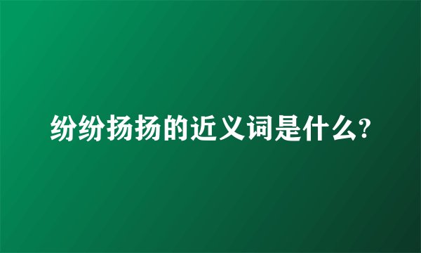 纷纷扬扬的近义词是什么?