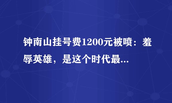 钟南山挂号费1200元被喷:羞辱英雄,是这个时代最大的悲哀