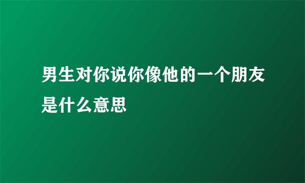 男生对你说你像他的一个朋友是什么意思